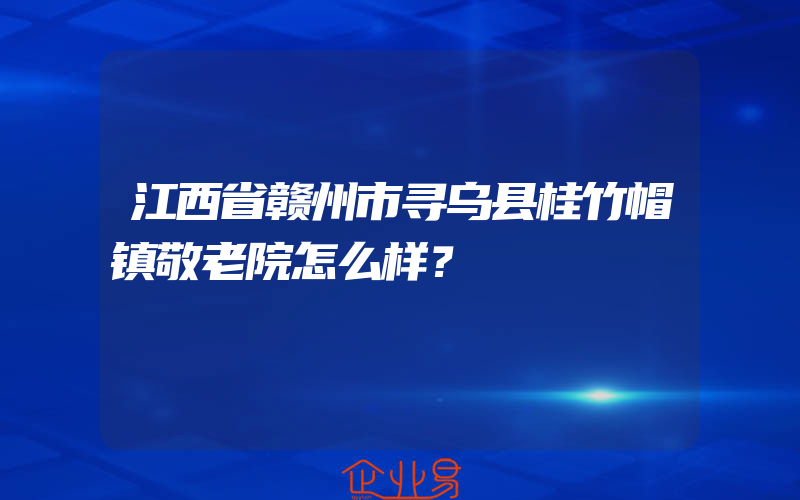 江西省赣州市寻乌县桂竹帽镇敬老院怎么样？