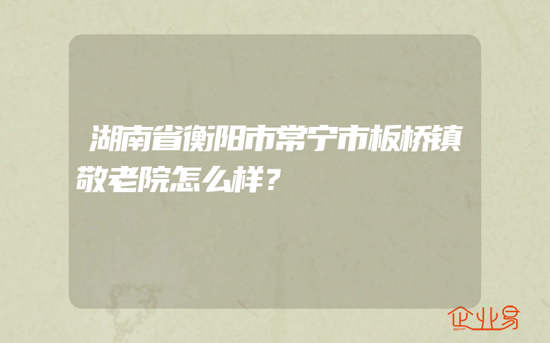 湖南省衡阳市常宁市板桥镇敬老院怎么样？