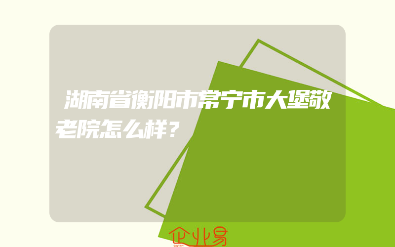 湖南省衡阳市常宁市大堡敬老院怎么样？