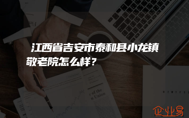 江西省吉安市泰和县小龙镇敬老院怎么样？