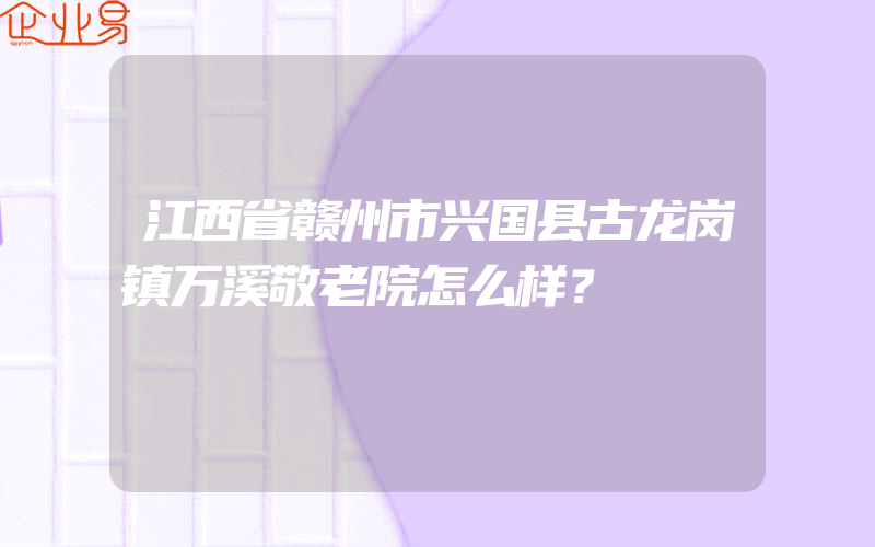 江西省赣州市兴国县古龙岗镇万溪敬老院怎么样？