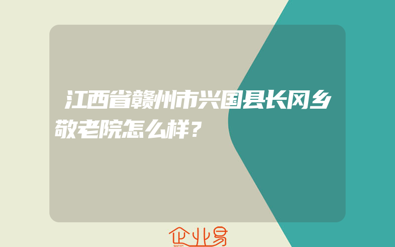 江西省赣州市兴国县长冈乡敬老院怎么样？