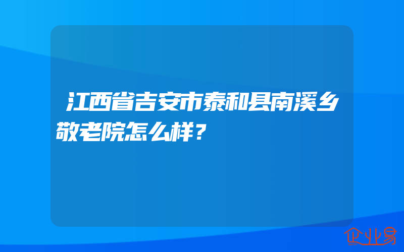 江西省吉安市泰和县南溪乡敬老院怎么样？