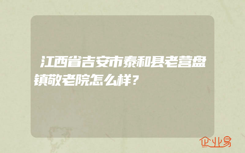 江西省吉安市泰和县老营盘镇敬老院怎么样？