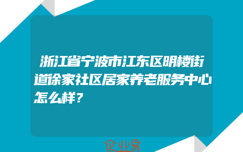 浙江省宁波市江东区明楼街道徐家社区居家养老服务中心怎么样？