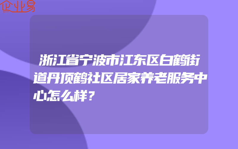 浙江省宁波市江东区白鹤街道丹顶鹤社区居家养老服务中心怎么样？