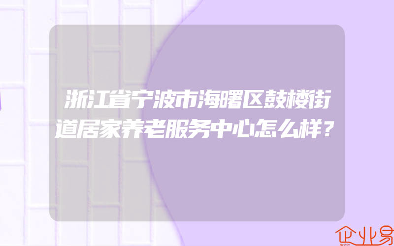 浙江省宁波市海曙区鼓楼街道居家养老服务中心怎么样？