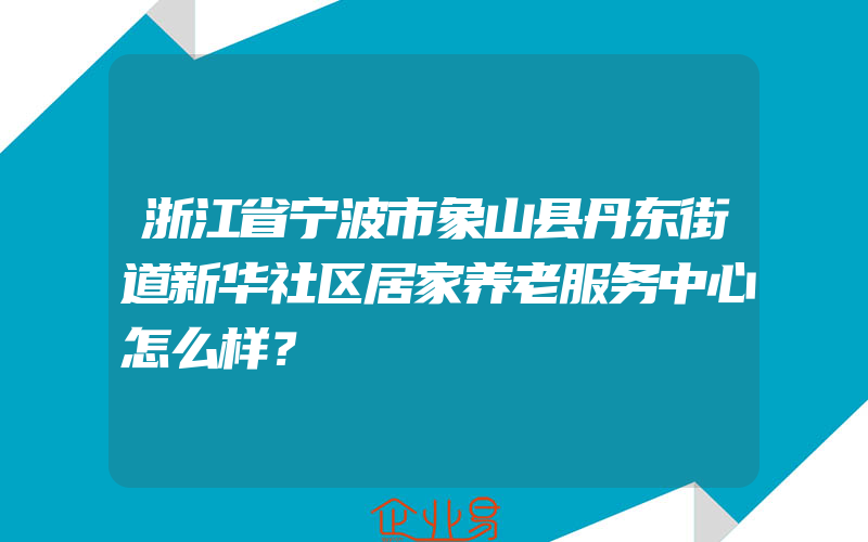 浙江省宁波市象山县丹东街道新华社区居家养老服务中心怎么样？