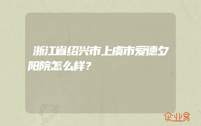 浙江省绍兴市上虞市爱德夕阳院怎么样？