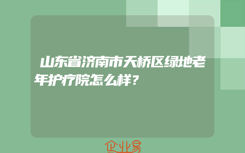 山东省济南市天桥区绿地老年护疗院怎么样？