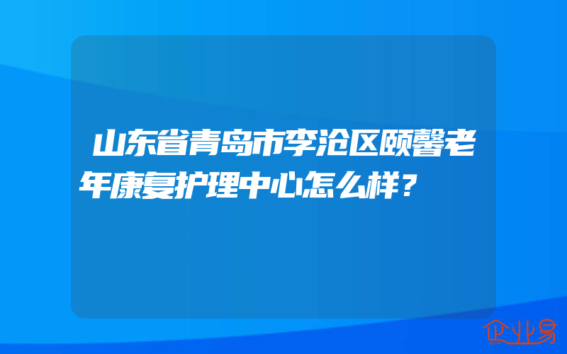 山东省青岛市李沧区颐馨老年康复护理中心怎么样？