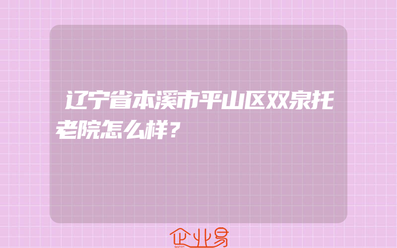 辽宁省本溪市平山区双泉托老院怎么样？