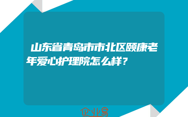 山东省青岛市市北区颐康老年爱心护理院怎么样？