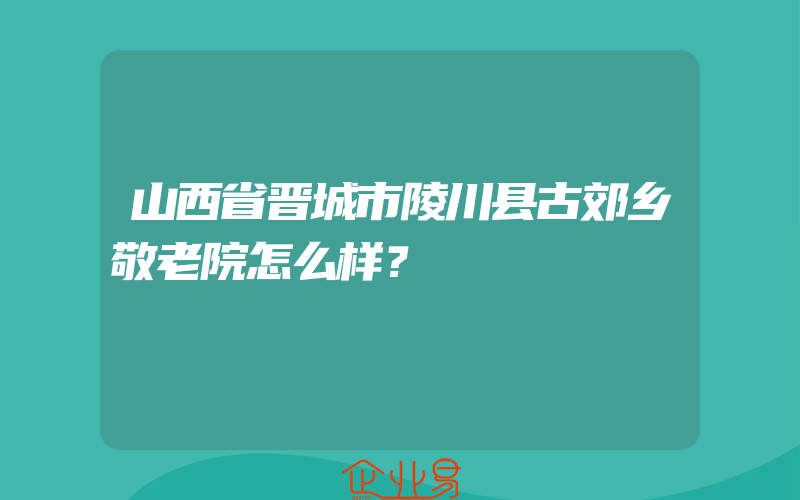 山西省晋城市陵川县古郊乡敬老院怎么样？