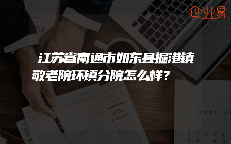 江苏省南通市如东县掘港镇敬老院环镇分院怎么样？