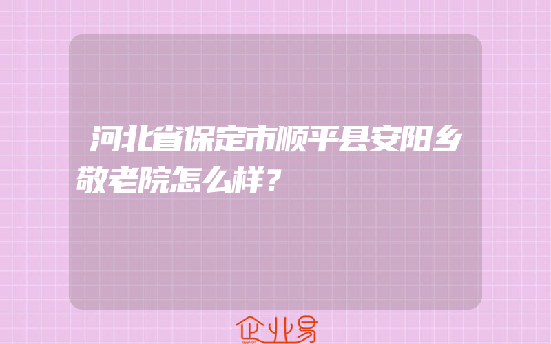 河北省保定市顺平县安阳乡敬老院怎么样？