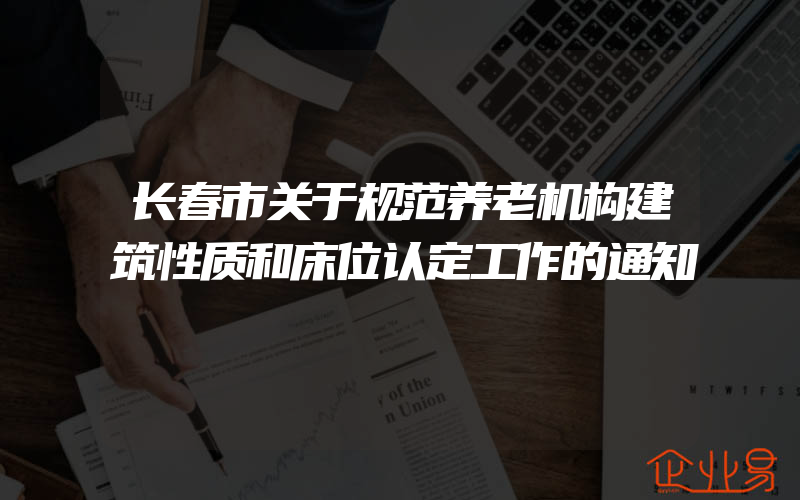 长春市关于规范养老机构建筑性质和床位认定工作的通知