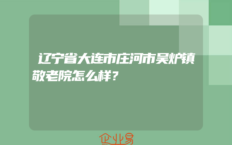 辽宁省大连市庄河市吴炉镇敬老院怎么样？