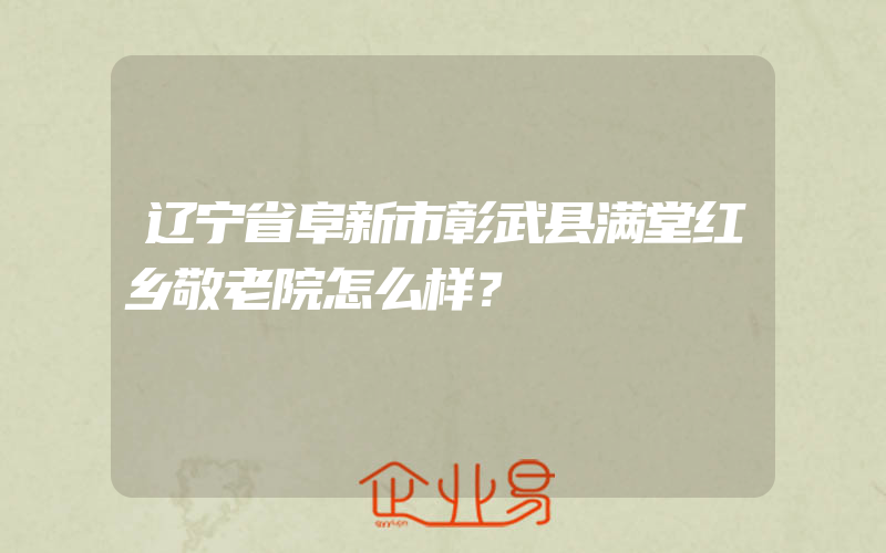 辽宁省阜新市彰武县满堂红乡敬老院怎么样？