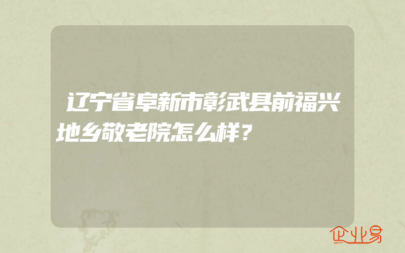 辽宁省阜新市彰武县前福兴地乡敬老院怎么样？