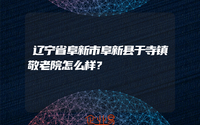 辽宁省阜新市阜新县于寺镇敬老院怎么样？