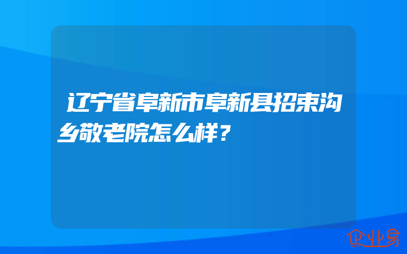 辽宁省阜新市阜新县招束沟乡敬老院怎么样？