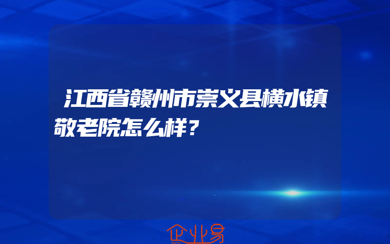 江西省赣州市崇义县横水镇敬老院怎么样？