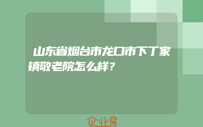 山东省烟台市龙口市下丁家镇敬老院怎么样？