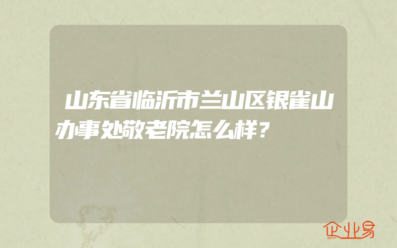 山东省临沂市兰山区银雀山办事处敬老院怎么样？