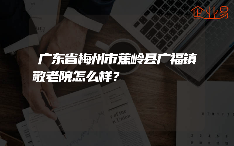 广东省梅州市蕉岭县广福镇敬老院怎么样？