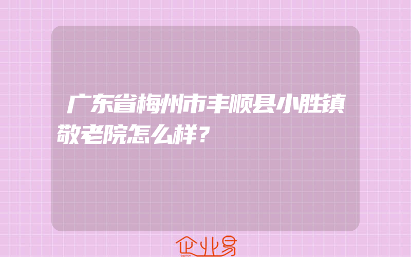 广东省梅州市丰顺县小胜镇敬老院怎么样？