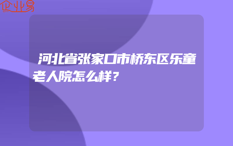 河北省张家口市桥东区乐童老人院怎么样？