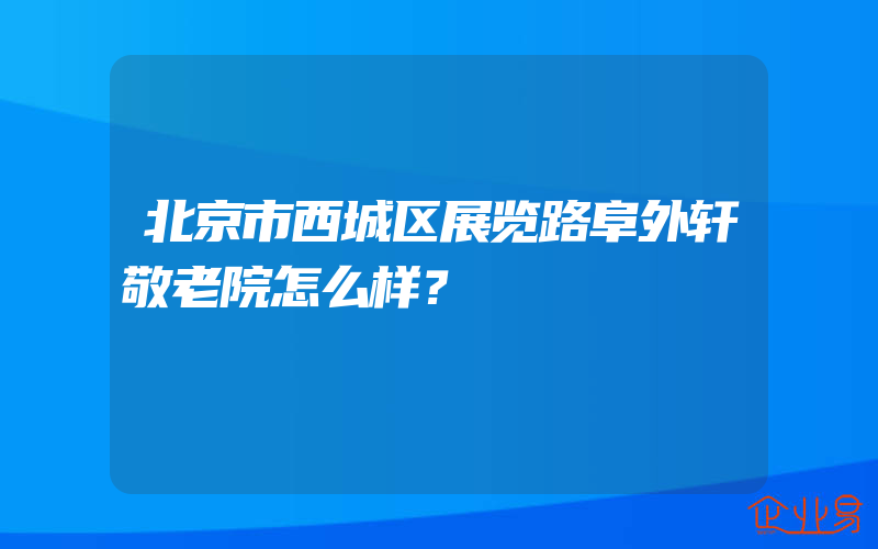 北京市西城区展览路阜外轩敬老院怎么样？