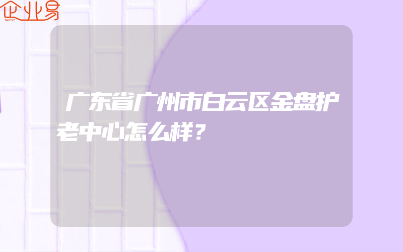 广东省广州市白云区金盘护老中心怎么样？