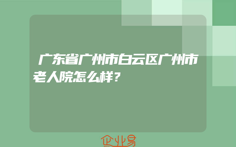 广东省广州市白云区广州市老人院怎么样？