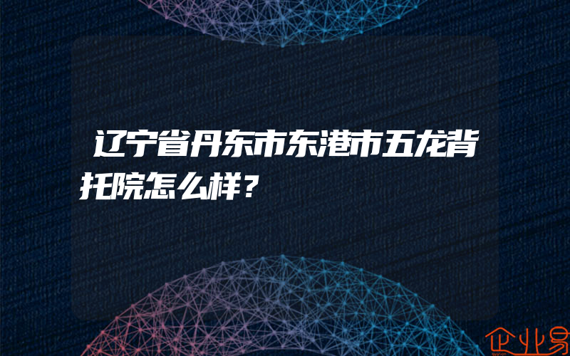 辽宁省丹东市东港市五龙背托院怎么样？