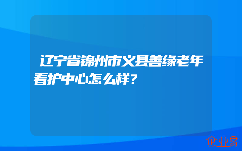 辽宁省锦州市义县善缘老年看护中心怎么样？