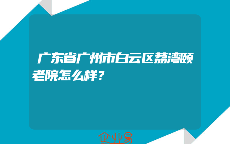 广东省广州市白云区荔湾颐老院怎么样？