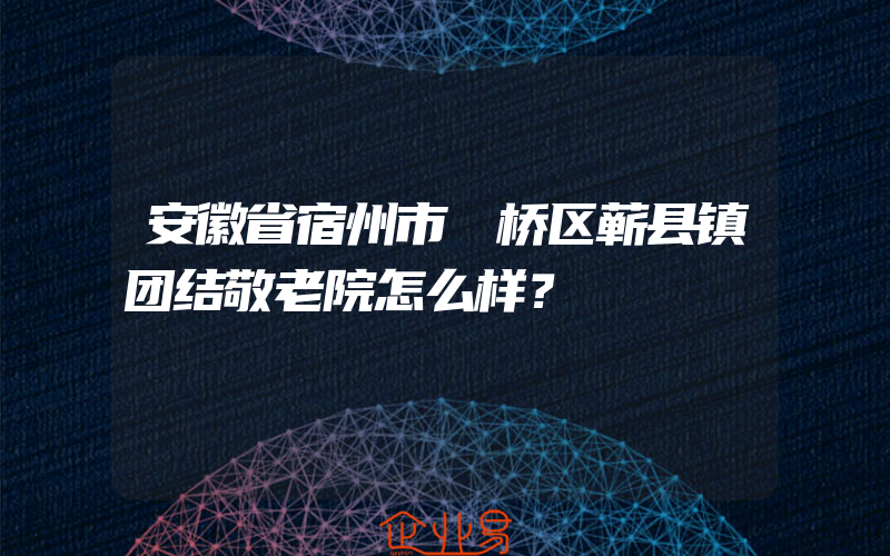 安徽省宿州市埇桥区蕲县镇团结敬老院怎么样？