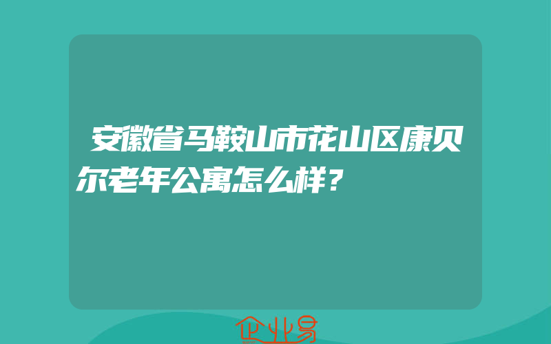 安徽省马鞍山市花山区康贝尔老年公寓怎么样？