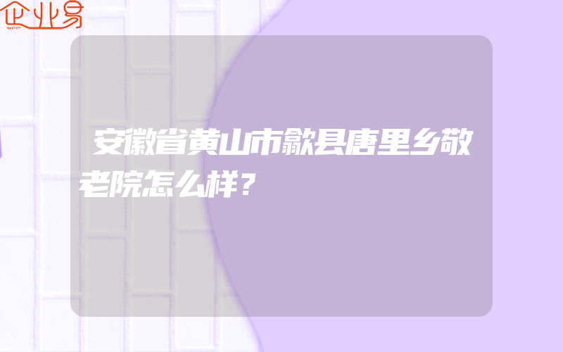 安徽省黄山市歙县唐里乡敬老院怎么样？