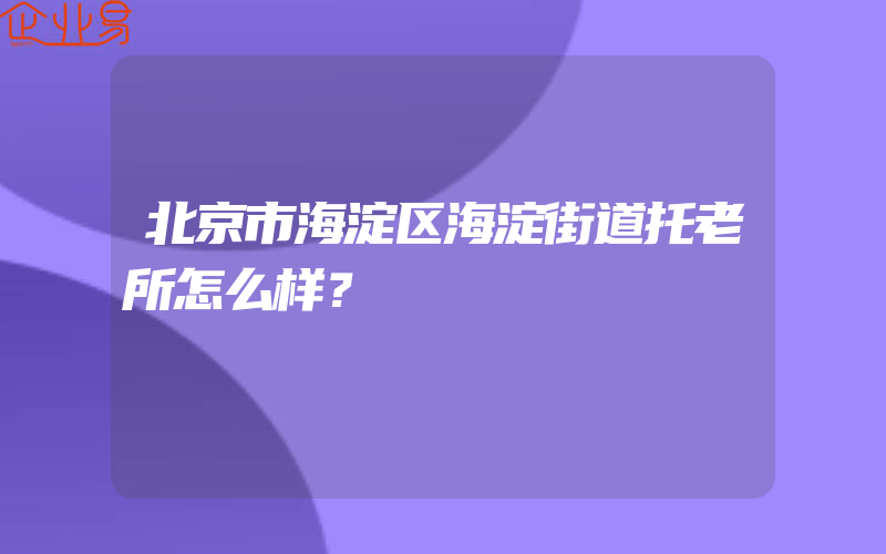 北京市海淀区海淀街道托老所怎么样？