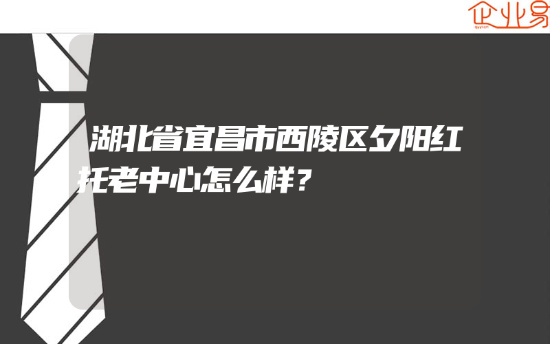 湖北省宜昌市西陵区夕阳红托老中心怎么样？