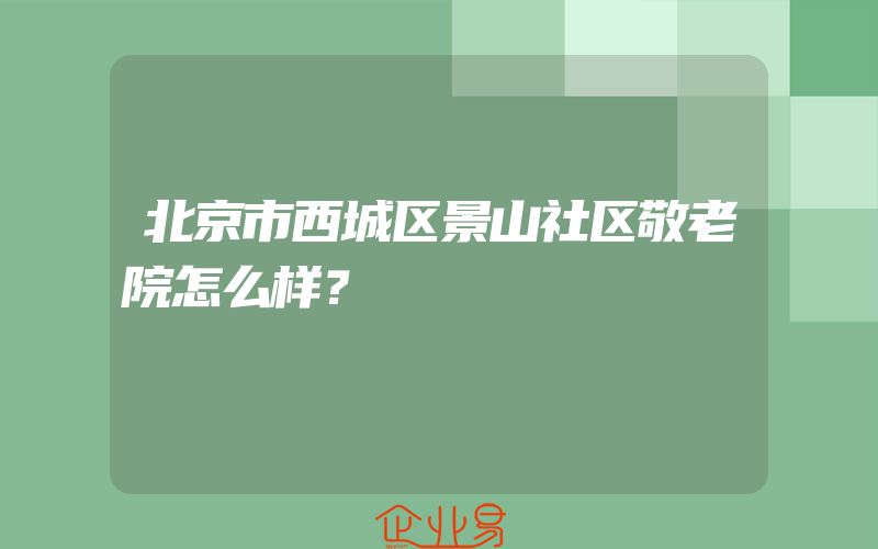 北京市西城区景山社区敬老院怎么样？