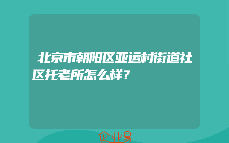 北京市朝阳区亚运村街道社区托老所怎么样？