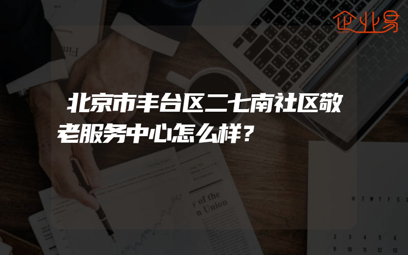 北京市丰台区二七南社区敬老服务中心怎么样？