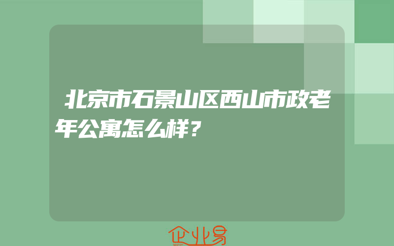 北京市石景山区西山市政老年公寓怎么样？