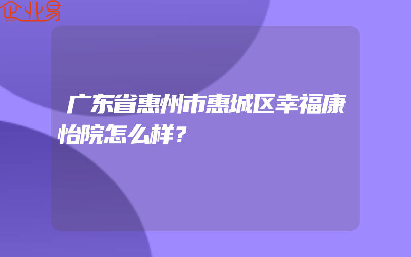 广东省惠州市惠城区幸福康怡院怎么样？