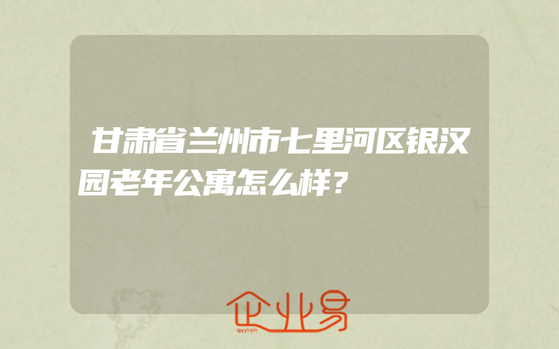 甘肃省兰州市七里河区银汉园老年公寓怎么样？