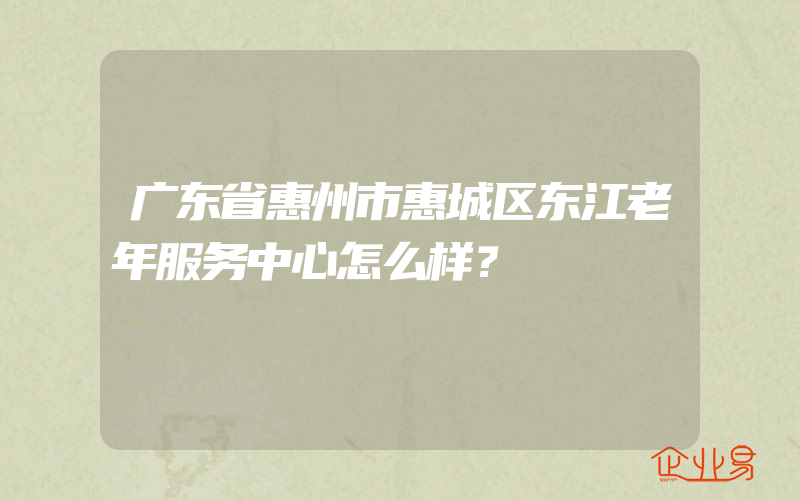 广东省惠州市惠城区东江老年服务中心怎么样？